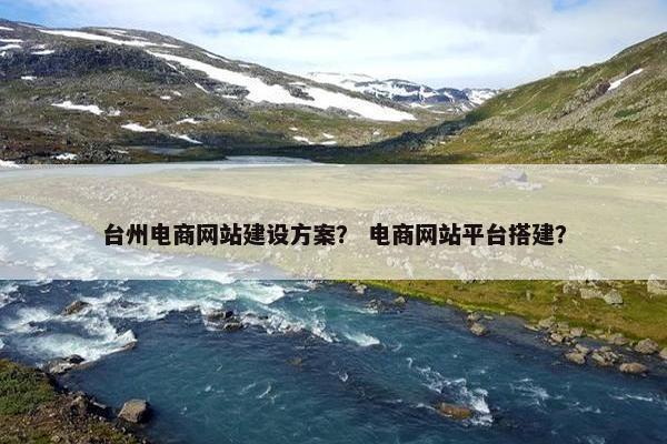 台州电商网站建设方案？ 电商网站平台搭建？