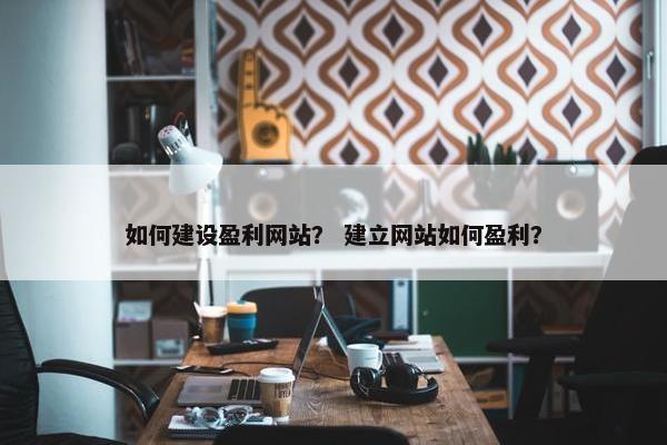 如何建设盈利网站？ 建立网站如何盈利？