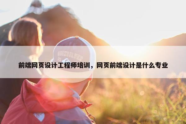 前端网页设计工程师培训，网页前端设计是什么专业