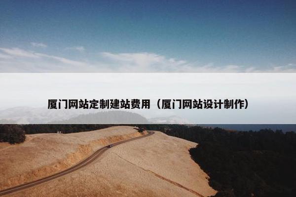 厦门网站定制建站费用（厦门网站设计制作）