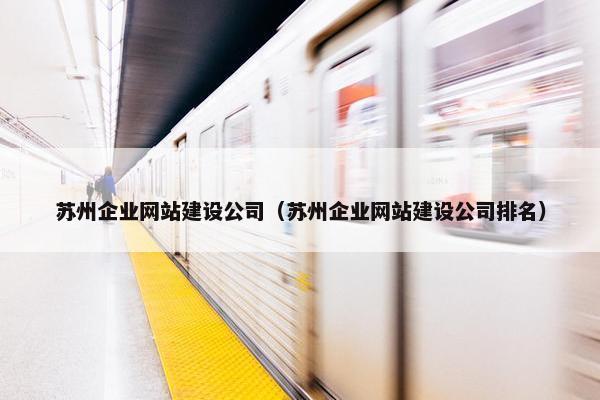 苏州企业网站建设公司（苏州企业网站建设公司排名）