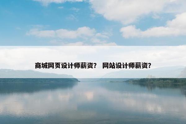 商城网页设计师薪资？ 网站设计师薪资？