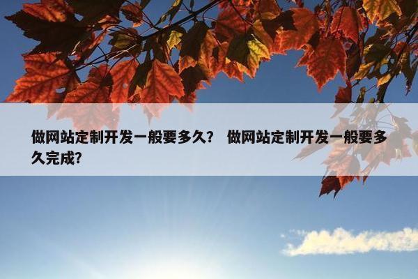 做网站定制开发一般要多久？ 做网站定制开发一般要多久完成？