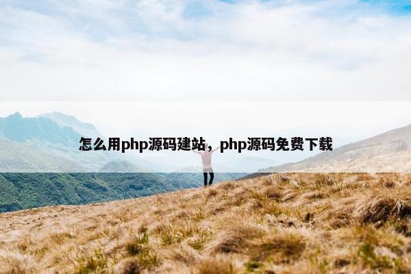 怎么用php源码建站，php源码免费下载