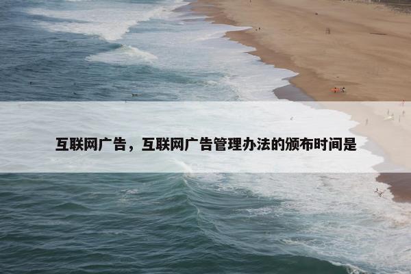 互联网广告，互联网广告管理办法的颁布时间是