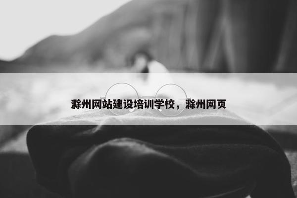 滁州网站建设培训学校，滁州网页