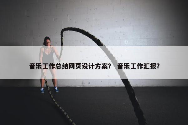 音乐工作总结网页设计方案？ 音乐工作汇报？
