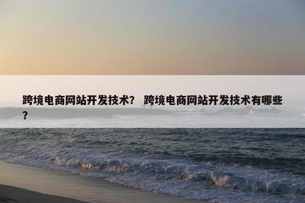 跨境电商网站开发技术？ 跨境电商网站开发技术有哪些？