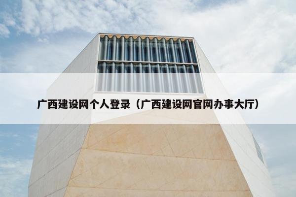 广西建设网个人登录（广西建设网官网办事大厅）