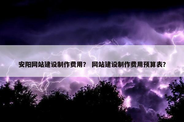 安阳网站建设制作费用？ 网站建设制作费用预算表？