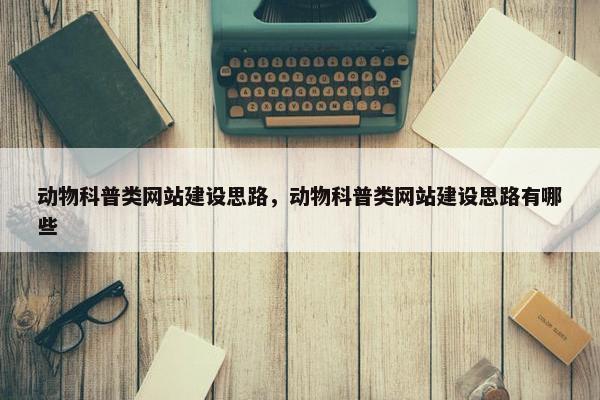 动物科普类网站建设思路，动物科普类网站建设思路有哪些