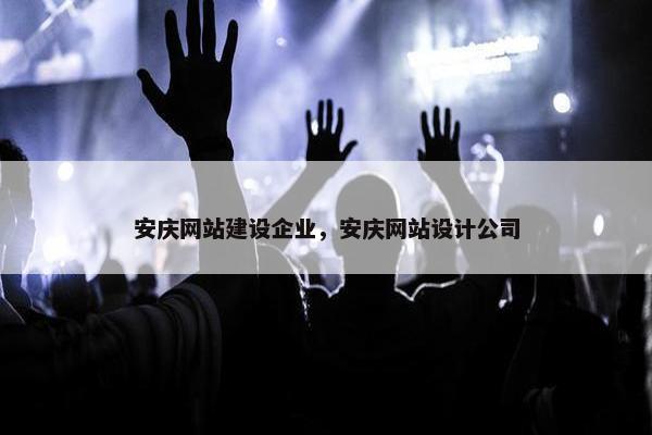 安庆网站建设企业，安庆网站设计公司