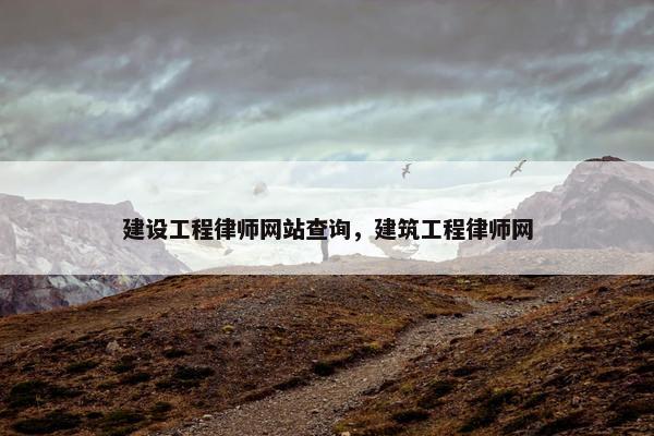 建设工程律师网站查询，建筑工程律师网