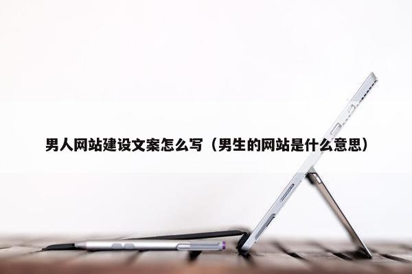 男人网站建设文案怎么写（男生的网站是什么意思）