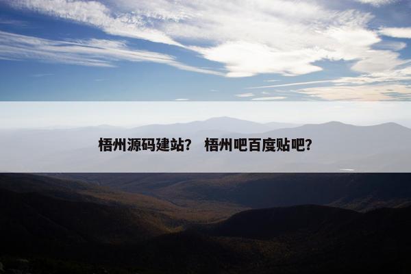 梧州源码建站？ 梧州吧百度贴吧？