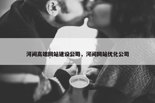 河间高端网站建设公司，河间网站优化公司