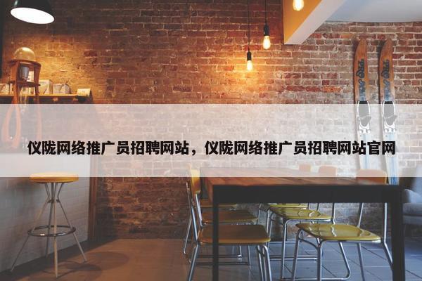 仪陇网络推广员招聘网站，仪陇网络推广员招聘网站官网