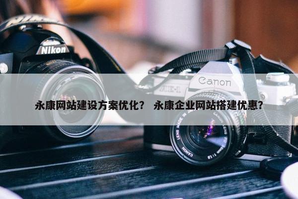永康网站建设方案优化？ 永康企业网站搭建优惠？