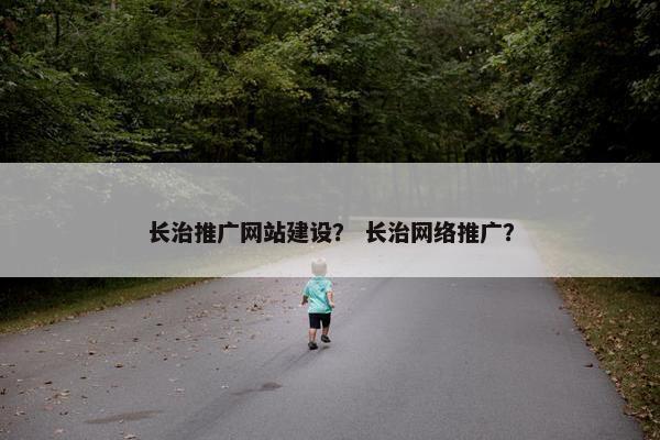 长治推广网站建设？ 长治网络推广？