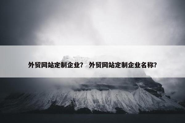 外贸网站定制企业？ 外贸网站定制企业名称？