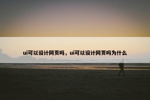 ui可以设计网页吗，ui可以设计网页吗为什么