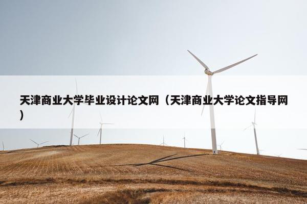 天津商业大学毕业设计论文网（天津商业大学论文指导网）