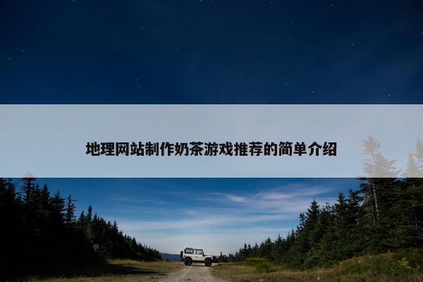 地理网站制作奶茶游戏推荐的简单介绍