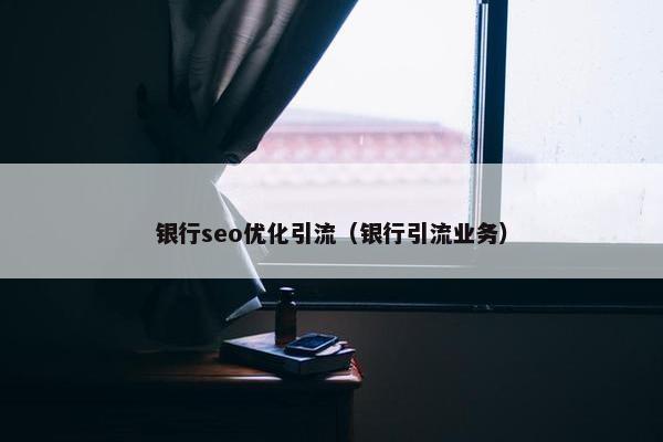 银行seo优化引流（银行引流业务）