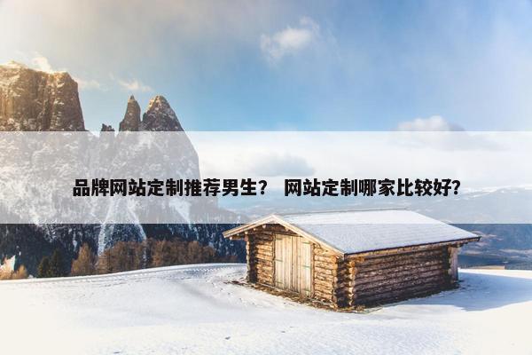 品牌网站定制推荐男生？ 网站定制哪家比较好？