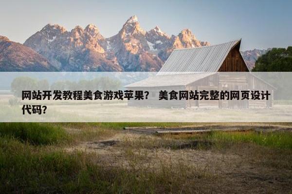 网站开发教程美食游戏苹果？ 美食网站完整的网页设计代码？