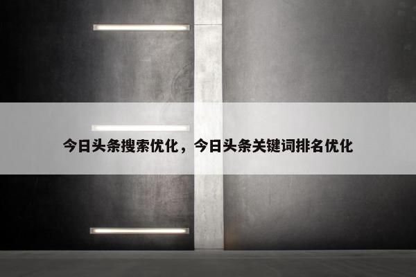 今日头条搜索优化，今日头条关键词排名优化