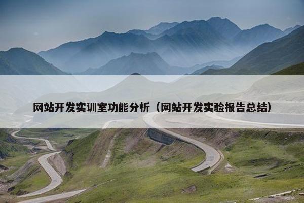 网站开发实训室功能分析（网站开发实验报告总结）
