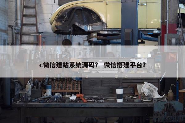 c微信建站系统源码？ 微信搭建平台？