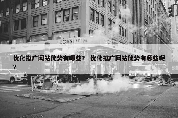 优化推广网站优势有哪些？ 优化推广网站优势有哪些呢？