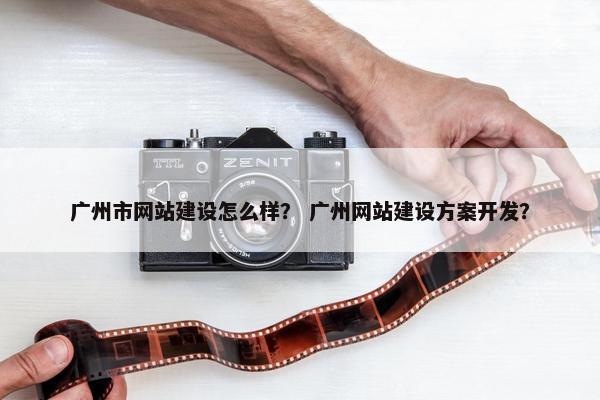 广州市网站建设怎么样？ 广州网站建设方案开发？
