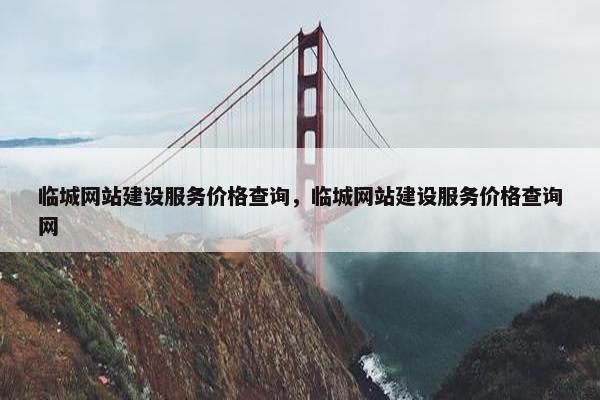 临城网站建设服务价格查询，临城网站建设服务价格查询网
