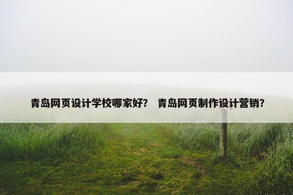 青岛网页设计学校哪家好？ 青岛网页制作设计营销？