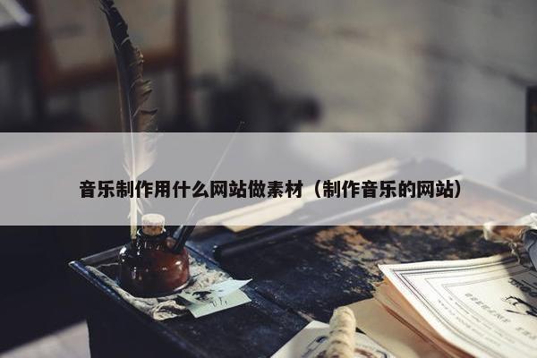 音乐制作用什么网站做素材（制作音乐的网站）