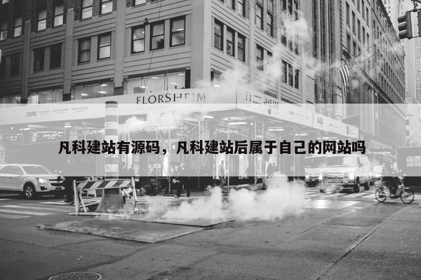 凡科建站有源码，凡科建站后属于自己的网站吗