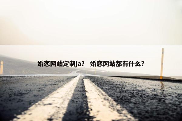 婚恋网站定制ja？ 婚恋网站都有什么？
