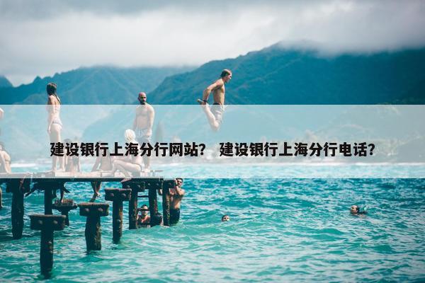 建设银行上海分行网站？ 建设银行上海分行电话？