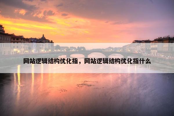 网站逻辑结构优化指，网站逻辑结构优化指什么