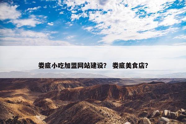 娄底小吃加盟网站建设？ 娄底美食店？