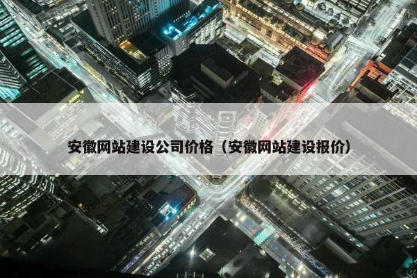 安徽网站建设公司价格（安徽网站建设报价）