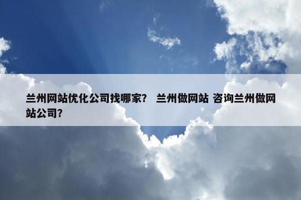 兰州网站优化公司找哪家？ 兰州做网站 咨询兰州做网站公司？