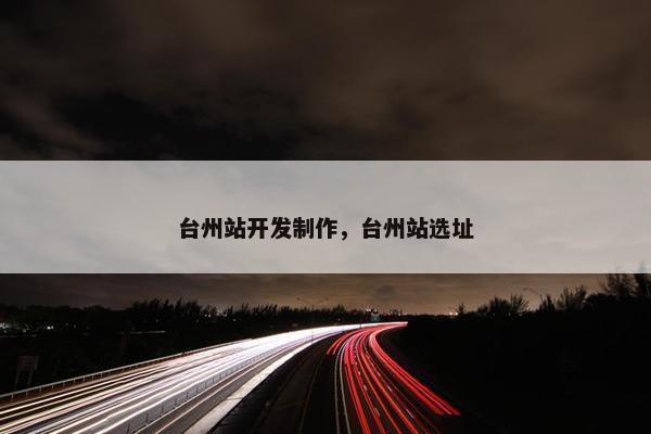 台州站开发制作，台州站选址