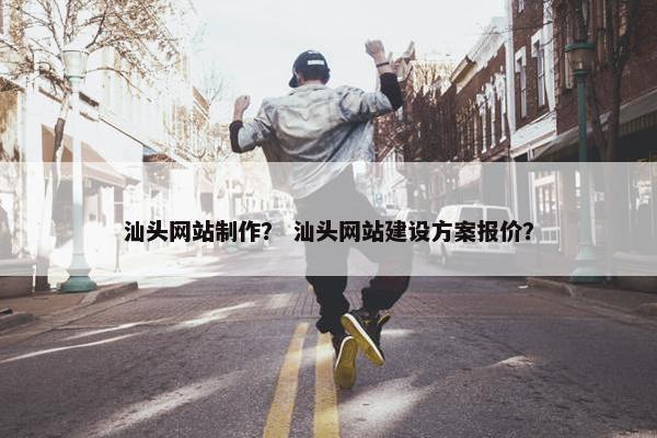 汕头网站制作？ 汕头网站建设方案报价？