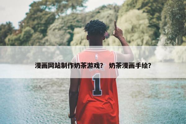 漫画网站制作奶茶游戏？ 奶茶漫画手绘？