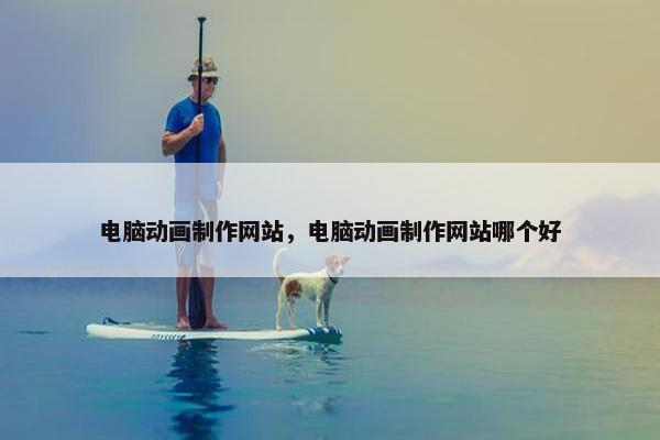 电脑动画制作网站，电脑动画制作网站哪个好
