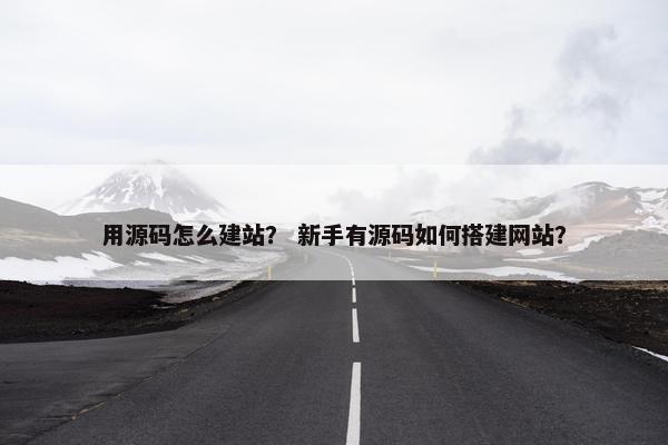 用源码怎么建站？ 新手有源码如何搭建网站？